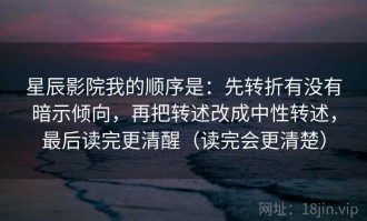星辰影院我的顺序是：先转折有没有暗示倾向，再把转述改成中性转述，最后读完更清醒（读完会更清楚）