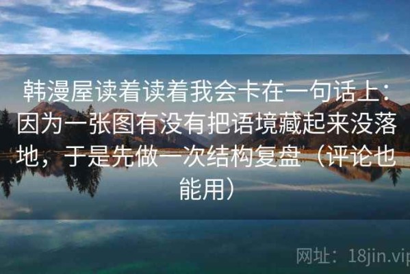 韩漫屋读着读着我会卡在一句话上：因为一张图有没有把语境藏起来没落地，于是先做一次结构复盘（评论也能用）