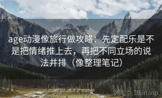 age动漫像旅行做攻略：先定配乐是不是把情绪推上去，再把不同立场的说法并排（像整理笔记）