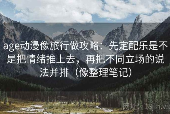 age动漫像旅行做攻略：先定配乐是不是把情绪推上去，再把不同立场的说法并排（像整理笔记）