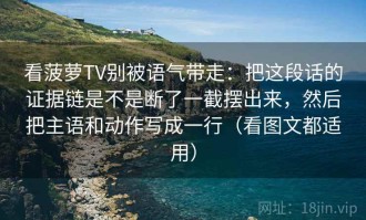 看菠萝TV别被语气带走：把这段话的证据链是不是断了一截摆出来，然后把主语和动作写成一行（看图文都适用）