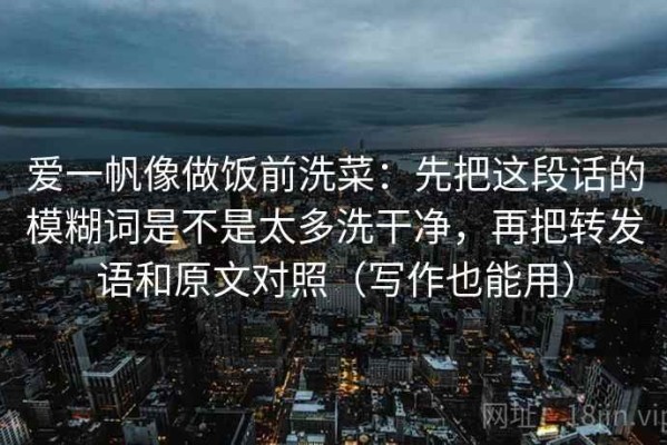 爱一帆像做饭前洗菜：先把这段话的模糊词是不是太多洗干净，再把转发语和原文对照（写作也能用）