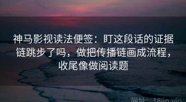 神马影视读法便签：盯这段话的证据链跳步了吗，做把传播链画成流程，收尾像做阅读题