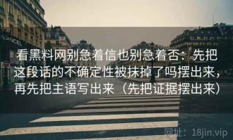 看黑料网别急着信也别急着否：先把这段话的不确定性被抹掉了吗摆出来，再先把主语写出来（先把证据摆出来）