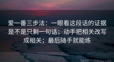 爱一番三步法：一眼看这段话的证据是不是只剩一句话；动手把相关改写成相关；最后随手就能练