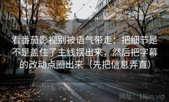 看番茄影视别被语气带走：把细节是不是盖住了主线摆出来，然后把字幕的改动点圈出来（先把信息弄直）