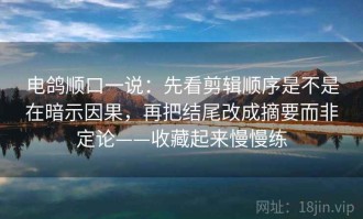 电鸽顺口一说：先看剪辑顺序是不是在暗示因果，再把结尾改成摘要而非定论——收藏起来慢慢练
