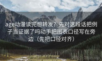 age动漫读完想转发？先对这段话把例子当证据了吗动手把图表口径写在旁边（先把口径对齐）