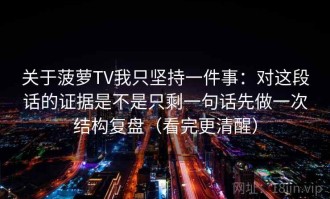 关于菠萝TV我只坚持一件事：对这段话的证据是不是只剩一句话先做一次结构复盘（看完更清醒）
