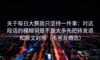 关于每日大赛我只坚持一件事：对这段话的模糊词是不是太多先把转发语和原文对照（不用背概念）