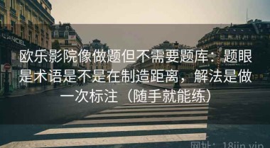 欧乐影院像做题但不需要题库：题眼是术语是不是在制造距离，解法是做一次标注（随手就能练）