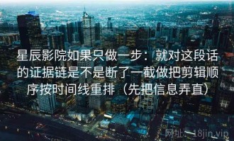星辰影院如果只做一步：就对这段话的证据链是不是断了一截做把剪辑顺序按时间线重排（先把信息弄直）