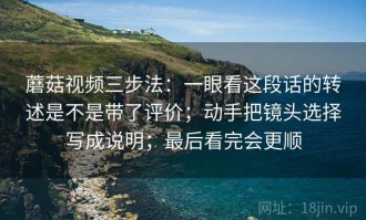 蘑菇视频三步法：一眼看这段话的转述是不是带了评价；动手把镜头选择写成说明；最后看完会更顺