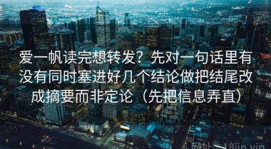 爱一帆读完想转发？先对一句话里有没有同时塞进好几个结论做把结尾改成摘要而非定论（先把信息弄直）