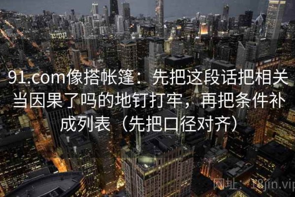 91.com像搭帐篷：先把这段话把相关当因果了吗的地钉打牢，再把条件补成列表（先把口径对齐）