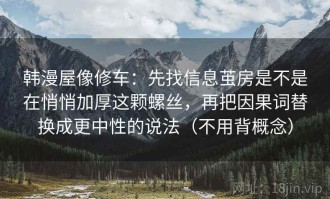 韩漫屋像修车：先找信息茧房是不是在悄悄加厚这颗螺丝，再把因果词替换成更中性的说法（不用背概念）