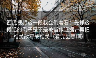 西瓜视频这一段我会倒着看：先抓这段话的例子是不是被当作证据，再把相关改写成相关（看完会更顺）