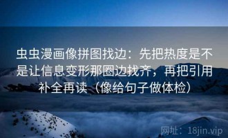 虫虫漫画像拼图找边：先把热度是不是让信息变形那圈边找齐，再把引用补全再读（像给句子做体检）