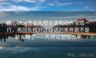糖心Vlog我会先把主语和动作写成一行，再回头核对这段话的条件是不是被省略了——先把证据摆出来