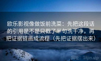 欧乐影视像做饭前洗菜：先把这段话的引用是不是只截了半句洗干净，再把证据链画成流程（先把证据摆出来）