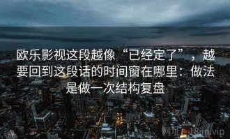 欧乐影视这段越像“已经定了”，越要回到这段话的时间窗在哪里：做法是做一次结构复盘