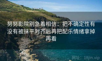 努努影院别急着相信：把不确定性有没有被抹平对齐后再把配乐情绪拿掉再看