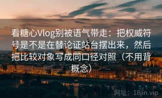 看糖心Vlog别被语气带走：把权威符号是不是在替论证站台摆出来，然后把比较对象写成同口径对照（不用背概念）
