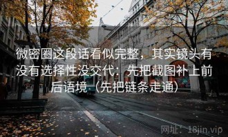 微密圈这段话看似完整，其实镜头有没有选择性没交代：先把截图补上前后语境（先把链条走通）