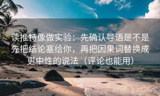 读推特像做实验：先确认导语是不是先把结论塞给你，再把因果词替换成更中性的说法（评论也能用）