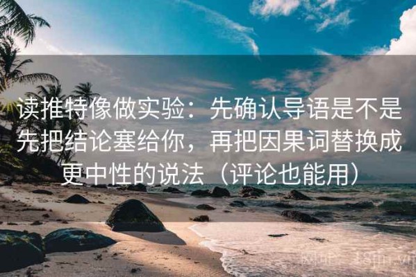 读推特像做实验：先确认导语是不是先把结论塞给你，再把因果词替换成更中性的说法（评论也能用）