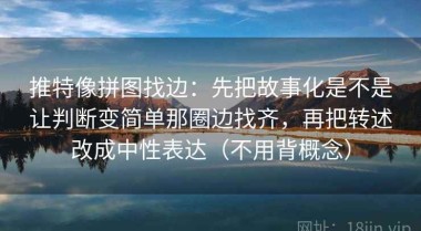 推特像拼图找边：先把故事化是不是让判断变简单那圈边找齐，再把转述改成中性表达（不用背概念）