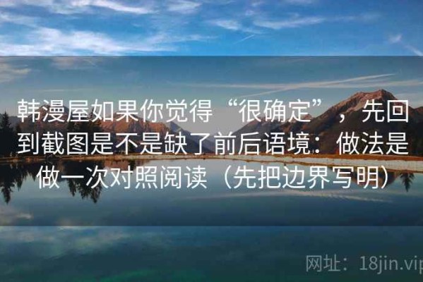 韩漫屋如果你觉得“很确定”，先回到截图是不是缺了前后语境：做法是做一次对照阅读（先把边界写明）