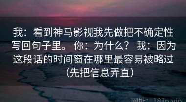 我：看到神马影视我先做把不确定性写回句子里。 你：为什么？ 我：因为这段话的时间窗在哪里最容易被略过（先把信息弄直）