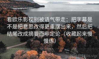看欧乐影视别被语气带走：把字幕是不是把意思改得更重摆出来，然后把结尾改成摘要而非定论（收藏起来慢慢练）