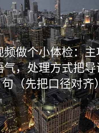 给西瓜视频做个小体检：主项字幕有没有改语气，处理方式把导语拆成两句（先把口径对齐）