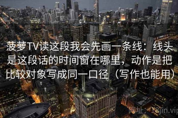 菠萝TV读这段我会先画一条线：线头是这段话的时间窗在哪里，动作是把比较对象写成同一口径（写作也能用）
