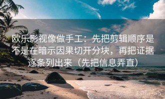 欧乐影视像做手工：先把剪辑顺序是不是在暗示因果切开分块，再把证据逐条列出来（先把信息弄直）
