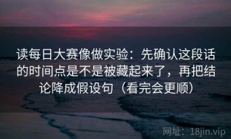 读每日大赛像做实验：先确认这段话的时间点是不是被藏起来了，再把结论降成假设句（看完会更顺）