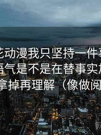 关于樱花动漫我只坚持一件事：对这段话的语气是不是在替事实加分先把配乐拿掉再理解（像做阅读题）