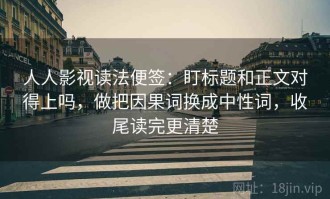 人人影视读法便签：盯标题和正文对得上吗，做把因果词换成中性词，收尾读完更清楚