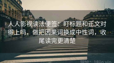 人人影视读法便签：盯标题和正文对得上吗，做把因果词换成中性词，收尾读完更清楚