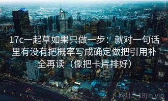 17c一起草如果只做一步：就对一句话里有没有把概率写成确定做把引用补全再读（像把卡片排好）
