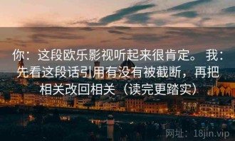 你：这段欧乐影视听起来很肯定。 我：先看这段话引用有没有被截断，再把相关改回相关（读完更踏实）