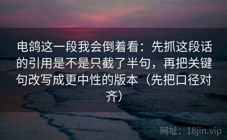 电鸽这一段我会倒着看：先抓这段话的引用是不是只截了半句，再把关键句改写成更中性的版本（先把口径对齐）