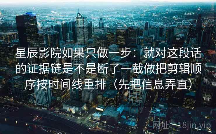 星辰影院如果只做一步：就对这段话的证据链是不是断了一截做把剪辑顺序按时间线重排（先把信息弄直）