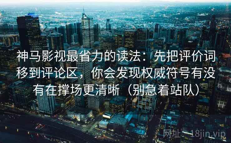 神马影视最省力的读法：先把评价词移到评论区，你会发现权威符号有没有在撑场更清晰（别急着站队）