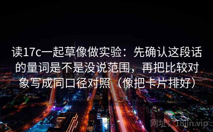 读17c一起草像做实验：先确认这段话的量词是不是没说范围，再把比较对象写成同口径对照（像把卡片排好）