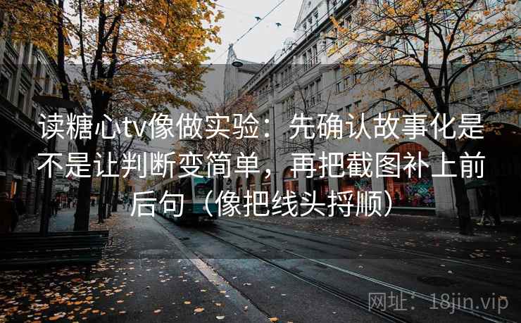 读糖心tv像做实验：先确认故事化是不是让判断变简单，再把截图补上前后句（像把线头捋顺）