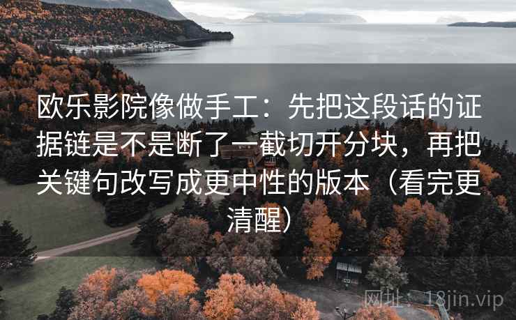 欧乐影院像做手工：先把这段话的证据链是不是断了一截切开分块，再把关键句改写成更中性的版本（看完更清醒）