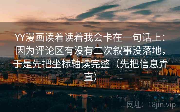 YY漫画读着读着我会卡在一句话上：因为评论区有没有二次叙事没落地，于是先把坐标轴读完整（先把信息弄直）